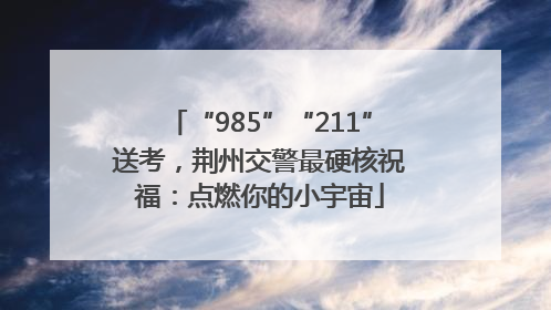 “985”“211”送考，荆州交警最硬核祝福：点燃你的小宇宙