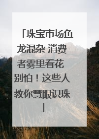 珠宝市场鱼龙混杂 消费者雾里看花 别怕！这些人教你慧眼识珠