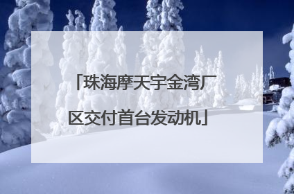 珠海摩天宇金湾厂区交付首台发动机