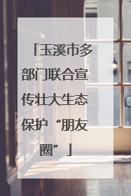 玉溪市多部门联合宣传壮大生态保护“朋友圈”