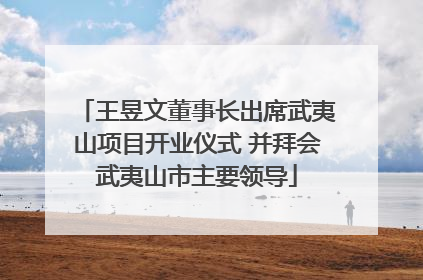 王昱文董事长出席武夷山项目开业仪式 并拜会武夷山市主要领导
