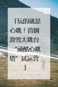 玩的就是心跳！首钢滑雪大跳台“顽酷心跳塔”试运营