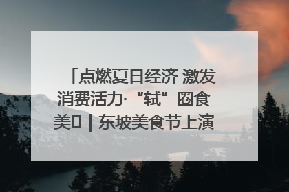 点燃夏日经济 激发消费活力·“轼”圈食美⑪｜东坡美食节上演“文化满汉全席”
