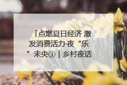 点燃夏日经济 激发消费活力·夜“乐”未央③｜乡村夜话探寻“月下生金”的“共富密码”