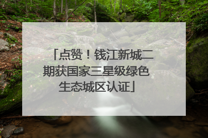 点赞！钱江新城二期获国家三星级绿色生态城区认证