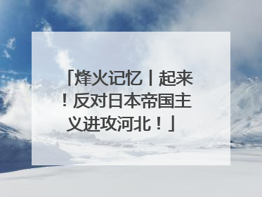 烽火记忆丨起来！反对日本帝国主义进攻河北！
