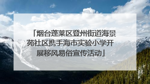 烟台蓬莱区登州街道海景苑社区携手海市实验小学开展移风易俗宣传活动