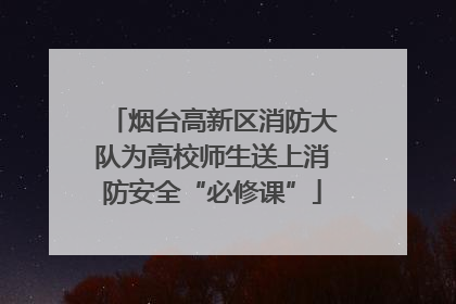烟台高新区消防大队为高校师生送上消防安全“必修课”