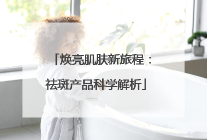焕亮肌肤新旅程：祛斑产品科学解析