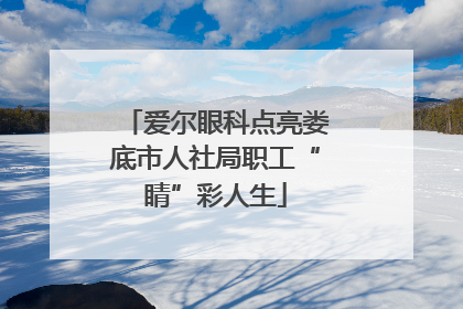 爱尔眼科点亮娄底市人社局职工“睛”彩人生