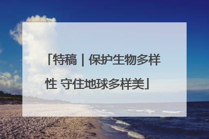 特稿｜保护生物多样性 守住地球多样美