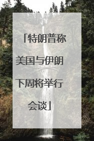 特朗普称美国与伊朗下周将举行会谈