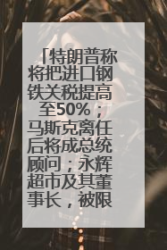 特朗普称将把进口钢铁关税提高至50%；马斯克离任后将成总统顾问；永辉超市及其董事长，被限制高消费；比亚迪回应“汽车圈恒大”丨每经早参
