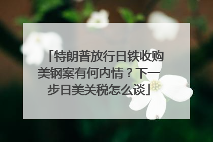 特朗普放行日铁收购美钢案有何内情？下一步日美关税怎么谈