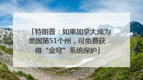 特朗普：如果加拿大成为美国第51个州，可免费获得“金穹”系统保护