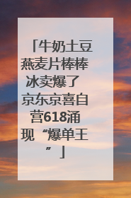 牛奶土豆燕麦片棒棒冰卖爆了 京东京喜自营618涌现“爆单王”