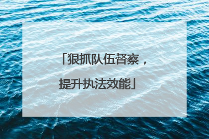 狠抓队伍督察，提升执法效能
