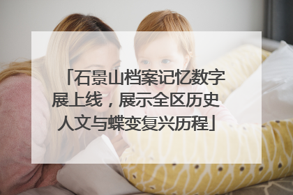 石景山档案记忆数字展上线，展示全区历史人文与蝶变复兴历程