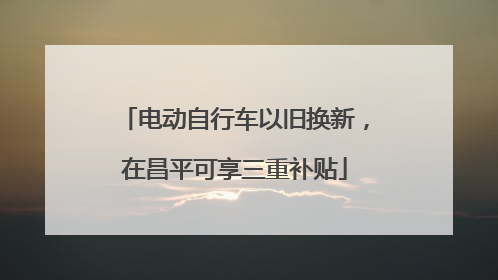电动自行车以旧换新，在昌平可享三重补贴