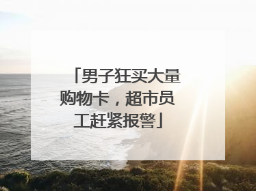 男子狂买大量购物卡，超市员工赶紧报警