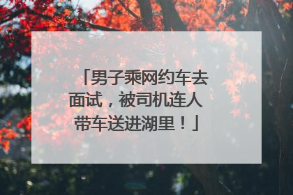 男子乘网约车去面试，被司机连人带车送进湖里！