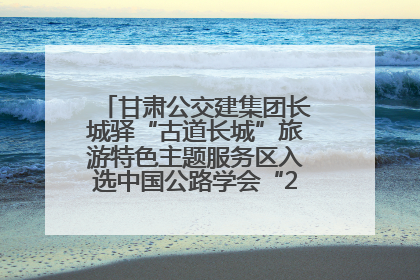 甘肃公交建集团长城驿“古道长城”旅游特色主题服务区入选中国公路学会“2025年度交通与旅游融合创新项目”