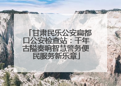 甘肃民乐公安扁都口公安检查站：千年古隘奏响智慧警务便民服务新乐章