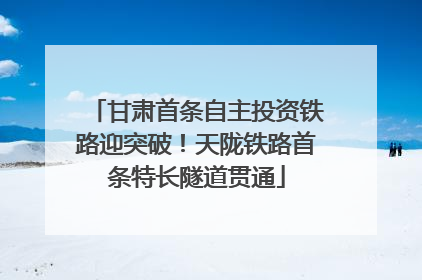甘肃首条自主投资铁路迎突破！天陇铁路首条特长隧道贯通
