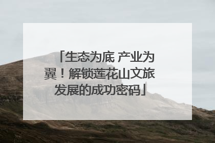 生态为底 产业为翼！解锁莲花山文旅发展的成功密码