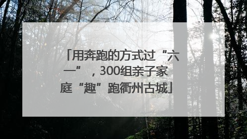 用奔跑的方式过“六一”，300组亲子家庭“趣”跑衢州古城