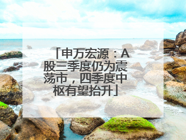 申万宏源：A股三季度仍为震荡市，四季度中枢有望抬升