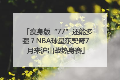 瘦身版“77”还能多强？NBA球星东契奇7月来沪出战热身赛