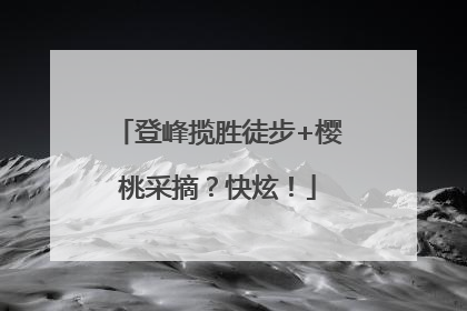 登峰揽胜徒步+樱桃采摘？快炫！