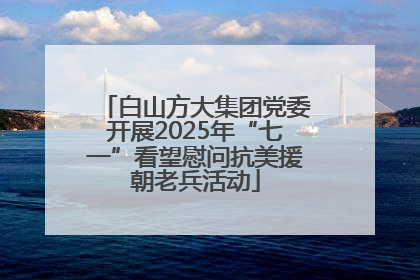 白山方大集团党委开展2025年“七一”看望慰问抗美援朝老兵活动