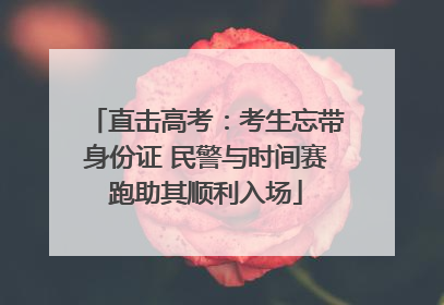 直击高考：考生忘带身份证 民警与时间赛跑助其顺利入场