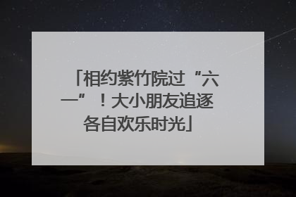 相约紫竹院过“六一”！大小朋友追逐各自欢乐时光