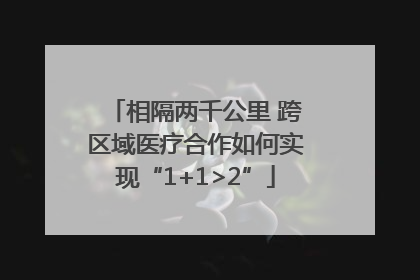 相隔两千公里 跨区域医疗合作如何实现“1+1>2”