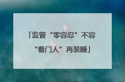 监管“零容忍”不容“看门人”再装睡