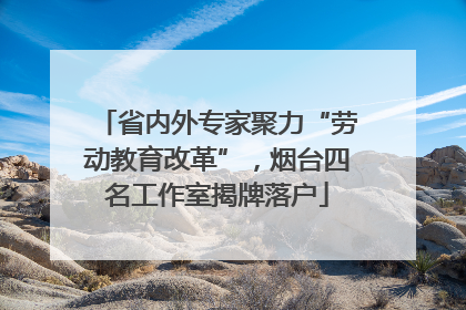 省内外专家聚力“劳动教育改革”，烟台四名工作室揭牌落户