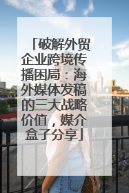 破解外贸企业跨境传播困局：海外媒体发稿的三大战略价值，媒介盒子分享