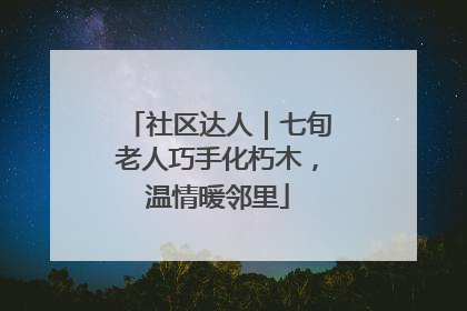 社区达人｜七旬老人巧手化朽木，温情暖邻里