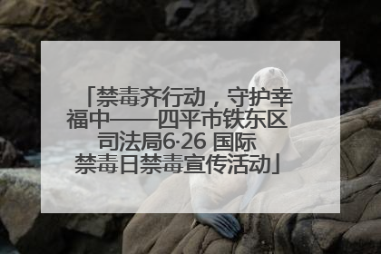 禁毒齐行动，守护幸福中——四平市铁东区司法局6·26 国际禁毒日禁毒宣传活动