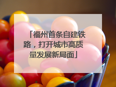 福州首条自建铁路，打开城市高质量发展新局面