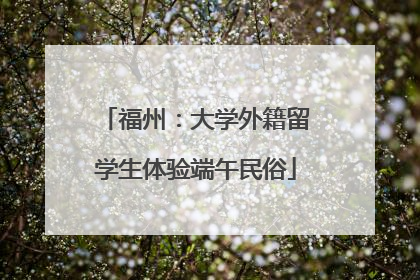 福州：大学外籍留学生体验端午民俗