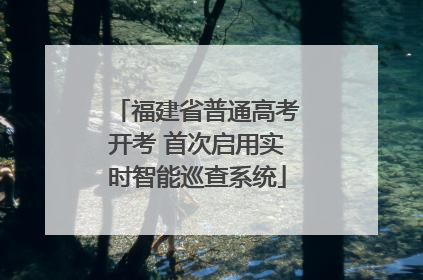 福建省普通高考开考 首次启用实时智能巡查系统