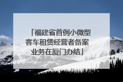 福建省首例小微型客车租赁经营者备案业务在厦门办结