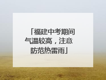 福建中考期间气温较高，注意防范热雷雨