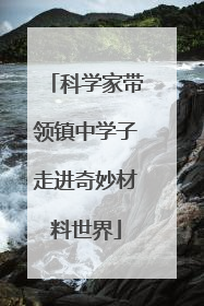 科学家带领镇中学子走进奇妙材料世界