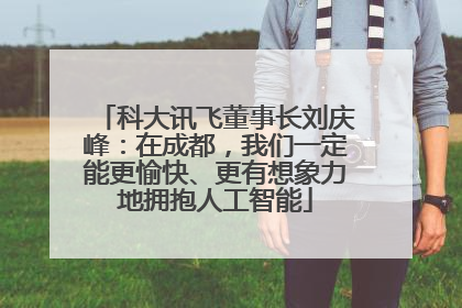科大讯飞董事长刘庆峰：在成都，我们一定能更愉快、更有想象力地拥抱人工智能