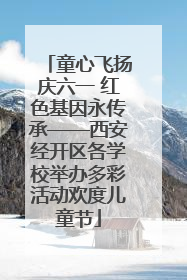童心飞扬庆六一 红色基因永传承——西安经开区各学校举办多彩活动欢度儿童节